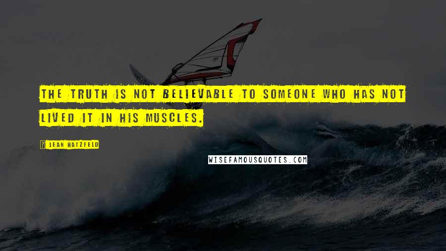 Jean Hatzfeld Quotes: The truth is not believable to someone who has not lived it in his muscles.