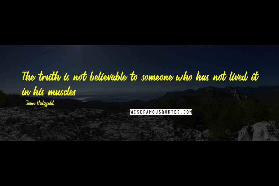 Jean Hatzfeld Quotes: The truth is not believable to someone who has not lived it in his muscles.
