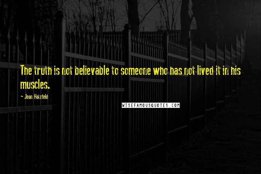 Jean Hatzfeld Quotes: The truth is not believable to someone who has not lived it in his muscles.