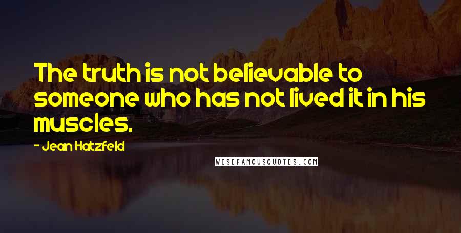 Jean Hatzfeld Quotes: The truth is not believable to someone who has not lived it in his muscles.