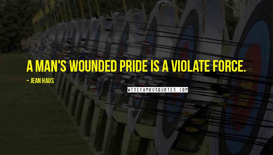 Jean Haus Quotes: A man's wounded pride is a violate force.