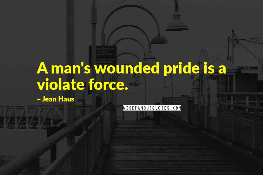 Jean Haus Quotes: A man's wounded pride is a violate force.