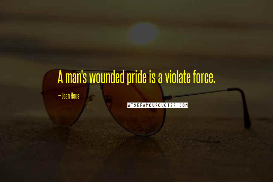 Jean Haus Quotes: A man's wounded pride is a violate force.