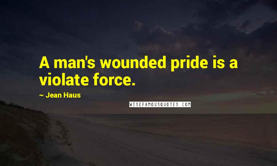 Jean Haus Quotes: A man's wounded pride is a violate force.