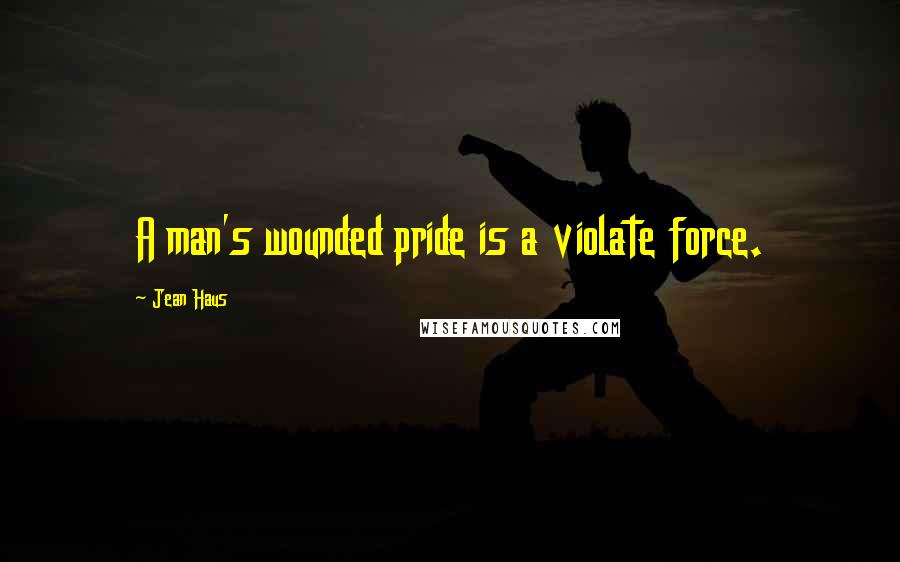 Jean Haus Quotes: A man's wounded pride is a violate force.