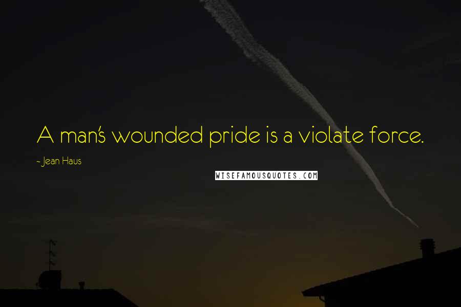 Jean Haus Quotes: A man's wounded pride is a violate force.