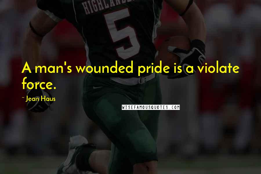 Jean Haus Quotes: A man's wounded pride is a violate force.