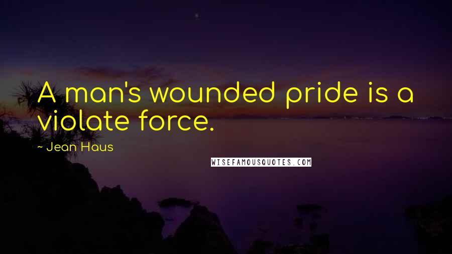 Jean Haus Quotes: A man's wounded pride is a violate force.