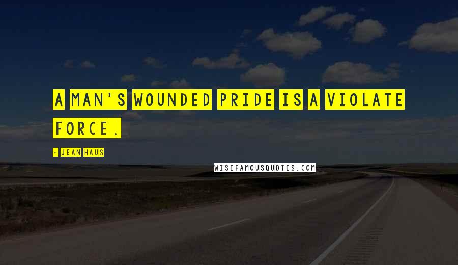 Jean Haus Quotes: A man's wounded pride is a violate force.