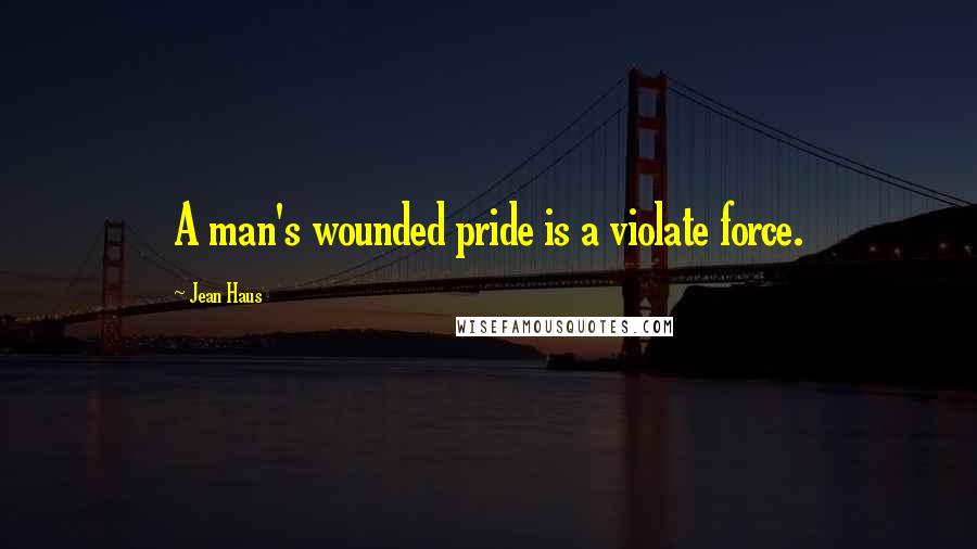 Jean Haus Quotes: A man's wounded pride is a violate force.