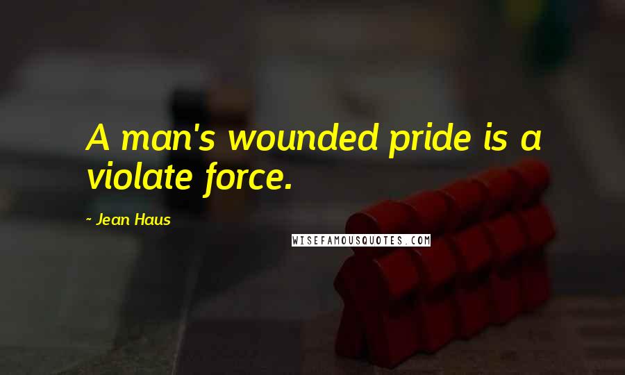 Jean Haus Quotes: A man's wounded pride is a violate force.