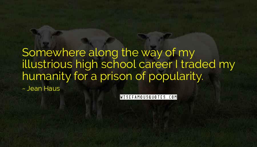 Jean Haus Quotes: Somewhere along the way of my illustrious high school career I traded my humanity for a prison of popularity.