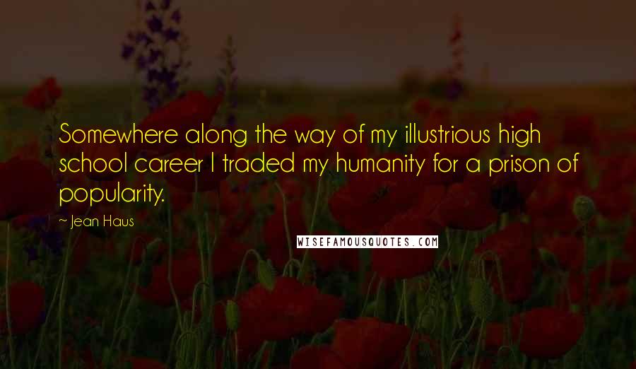 Jean Haus Quotes: Somewhere along the way of my illustrious high school career I traded my humanity for a prison of popularity.