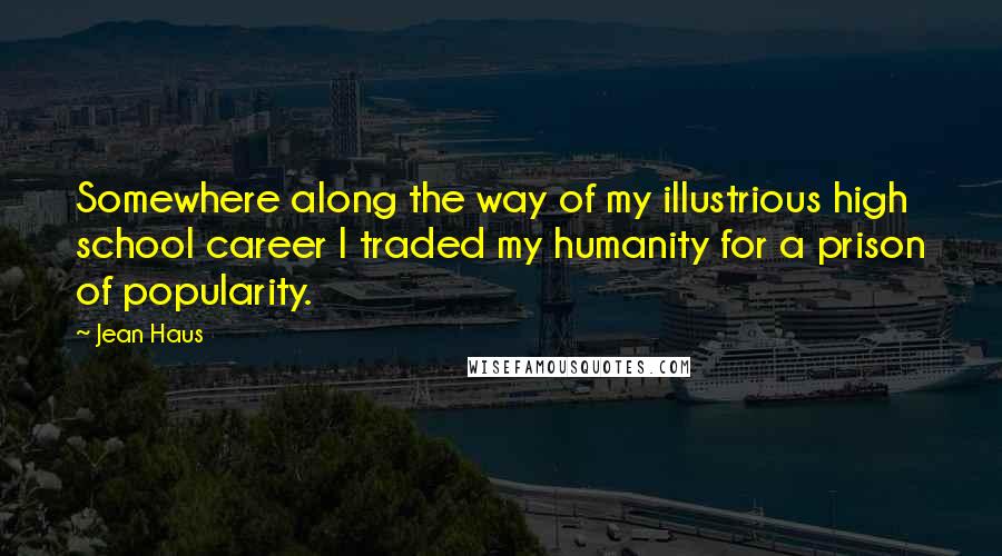 Jean Haus Quotes: Somewhere along the way of my illustrious high school career I traded my humanity for a prison of popularity.