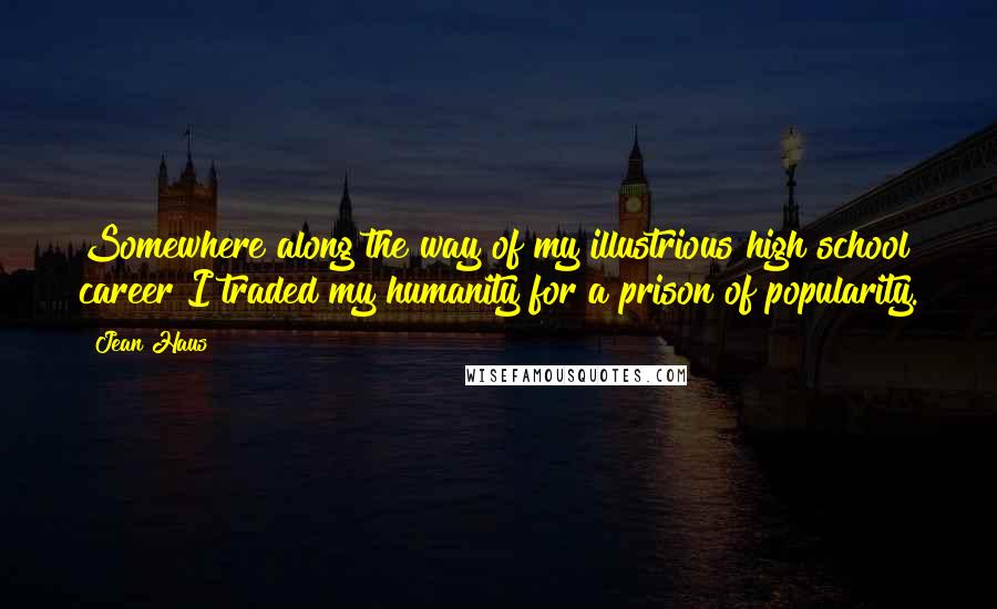 Jean Haus Quotes: Somewhere along the way of my illustrious high school career I traded my humanity for a prison of popularity.