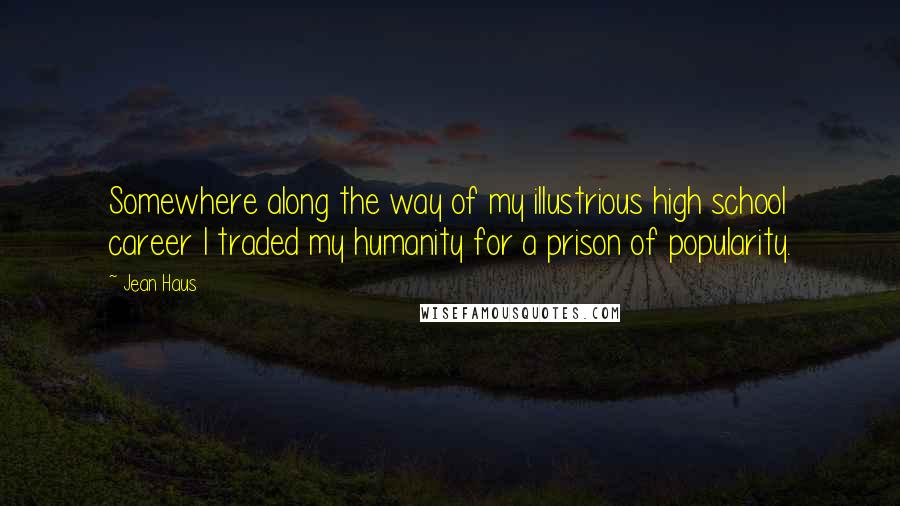Jean Haus Quotes: Somewhere along the way of my illustrious high school career I traded my humanity for a prison of popularity.