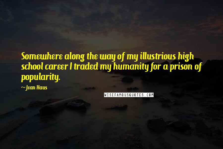 Jean Haus Quotes: Somewhere along the way of my illustrious high school career I traded my humanity for a prison of popularity.