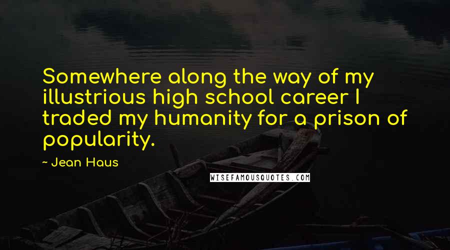 Jean Haus Quotes: Somewhere along the way of my illustrious high school career I traded my humanity for a prison of popularity.
