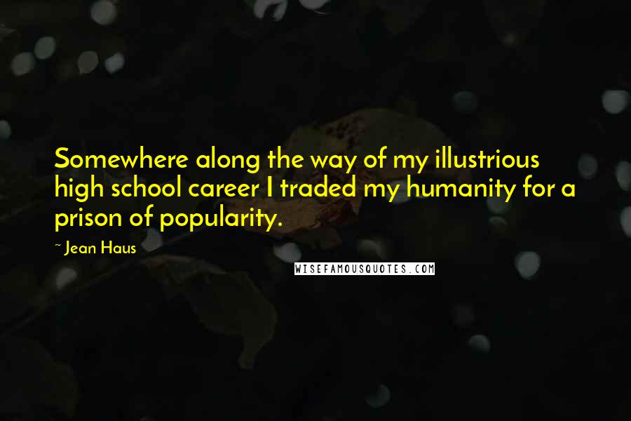 Jean Haus Quotes: Somewhere along the way of my illustrious high school career I traded my humanity for a prison of popularity.