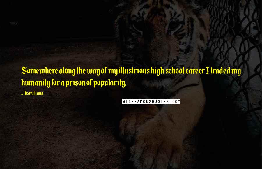 Jean Haus Quotes: Somewhere along the way of my illustrious high school career I traded my humanity for a prison of popularity.