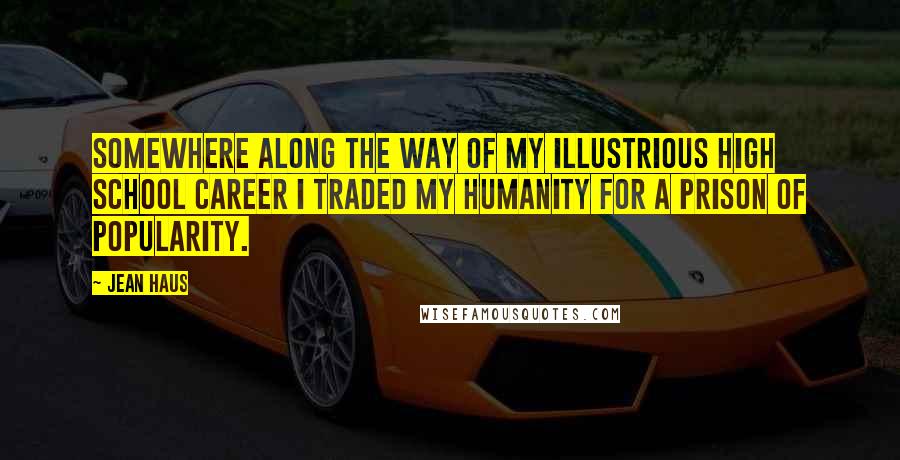 Jean Haus Quotes: Somewhere along the way of my illustrious high school career I traded my humanity for a prison of popularity.