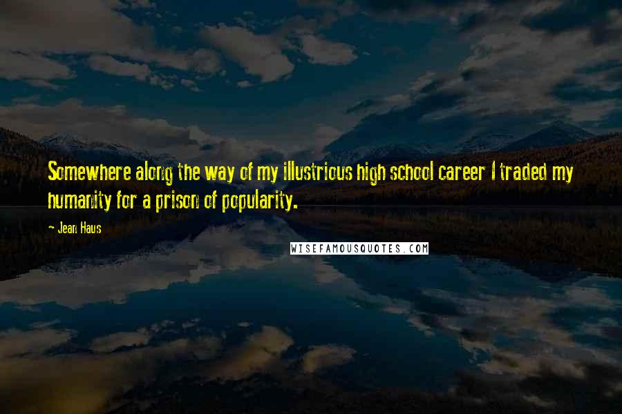 Jean Haus Quotes: Somewhere along the way of my illustrious high school career I traded my humanity for a prison of popularity.
