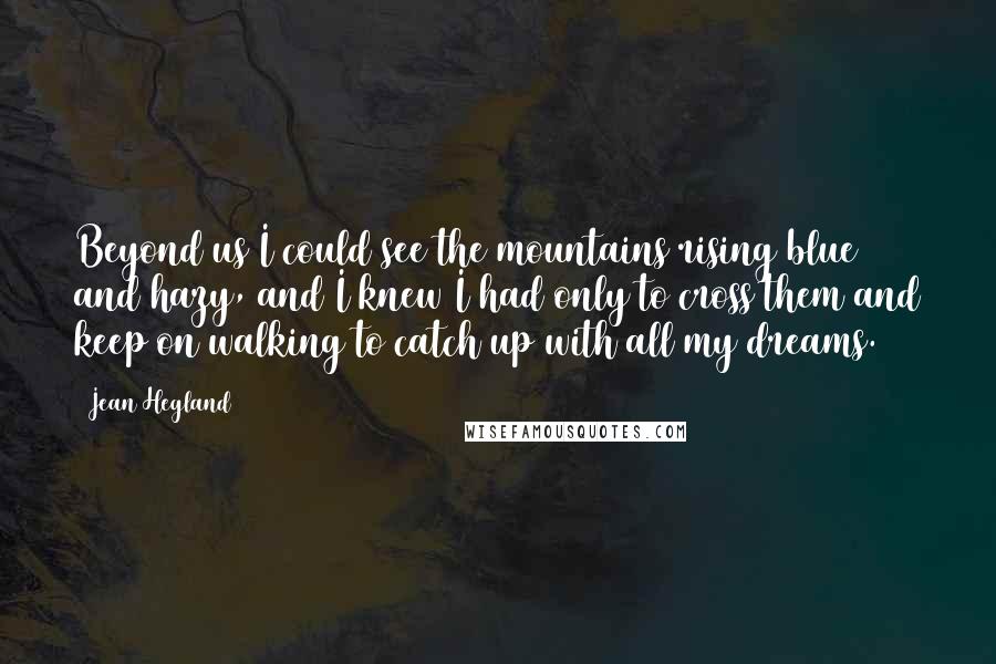 Jean Hegland Quotes: Beyond us I could see the mountains rising blue and hazy, and I knew I had only to cross them and keep on walking to catch up with all my dreams.