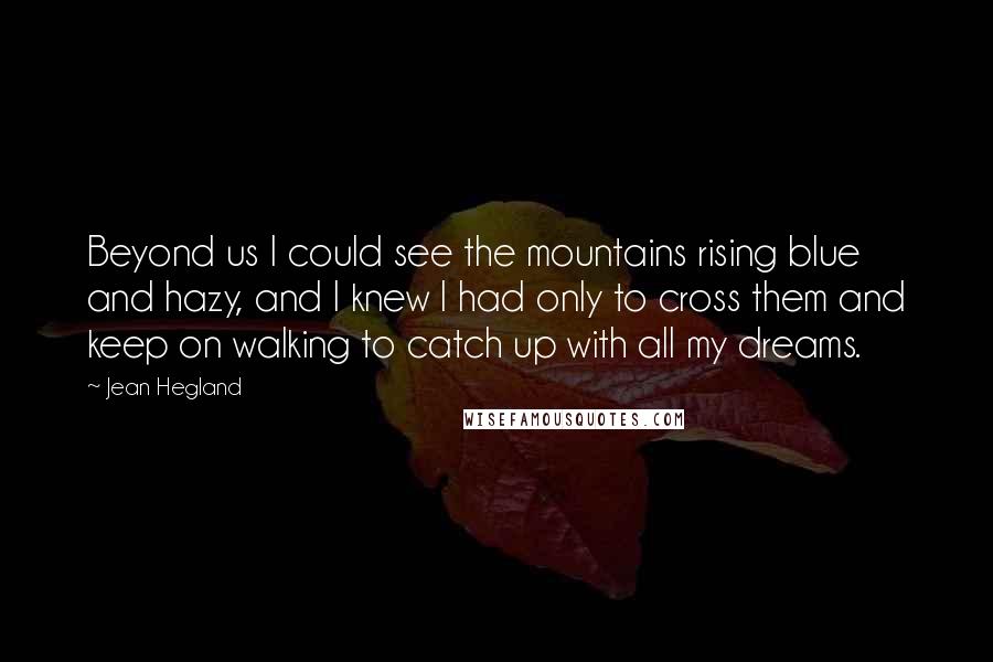 Jean Hegland Quotes: Beyond us I could see the mountains rising blue and hazy, and I knew I had only to cross them and keep on walking to catch up with all my dreams.