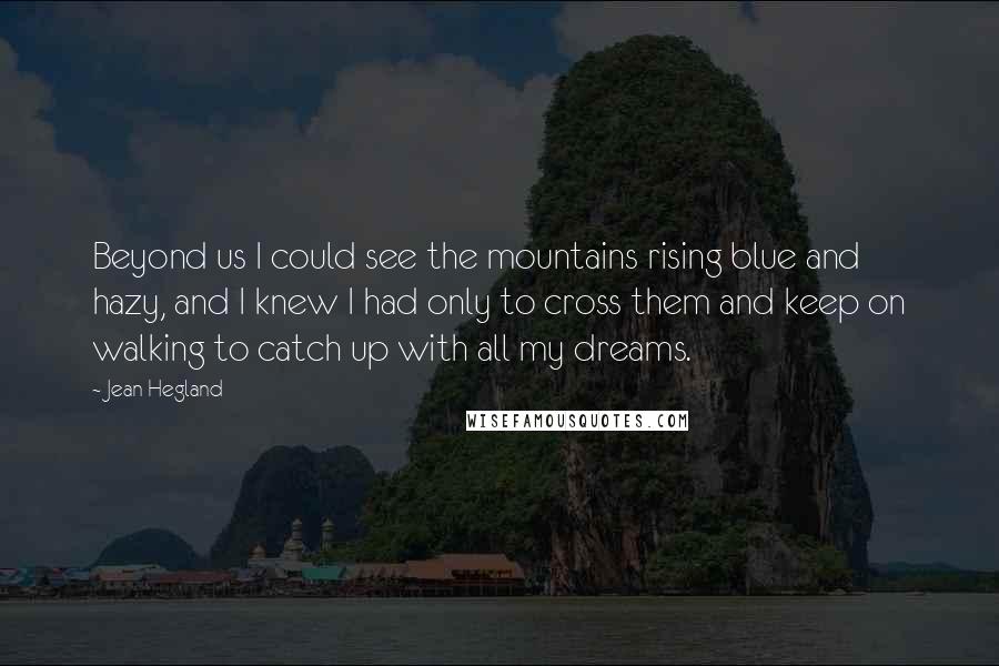 Jean Hegland Quotes: Beyond us I could see the mountains rising blue and hazy, and I knew I had only to cross them and keep on walking to catch up with all my dreams.