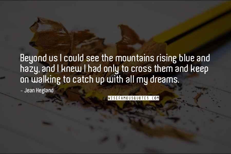 Jean Hegland Quotes: Beyond us I could see the mountains rising blue and hazy, and I knew I had only to cross them and keep on walking to catch up with all my dreams.