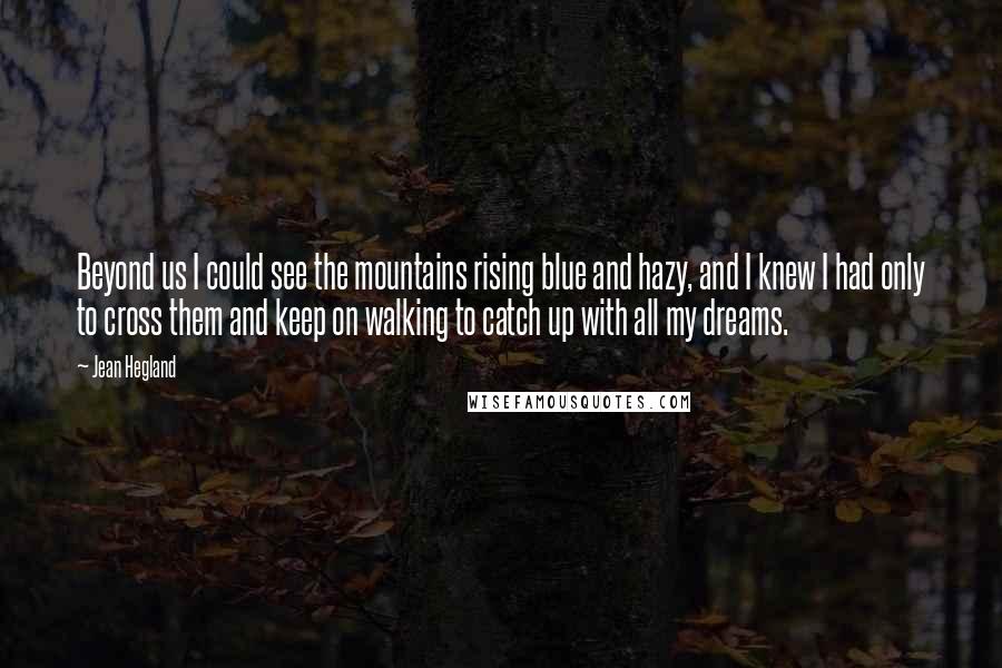 Jean Hegland Quotes: Beyond us I could see the mountains rising blue and hazy, and I knew I had only to cross them and keep on walking to catch up with all my dreams.