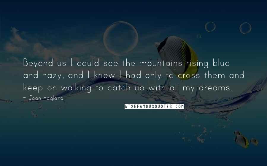 Jean Hegland Quotes: Beyond us I could see the mountains rising blue and hazy, and I knew I had only to cross them and keep on walking to catch up with all my dreams.