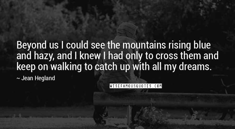 Jean Hegland Quotes: Beyond us I could see the mountains rising blue and hazy, and I knew I had only to cross them and keep on walking to catch up with all my dreams.