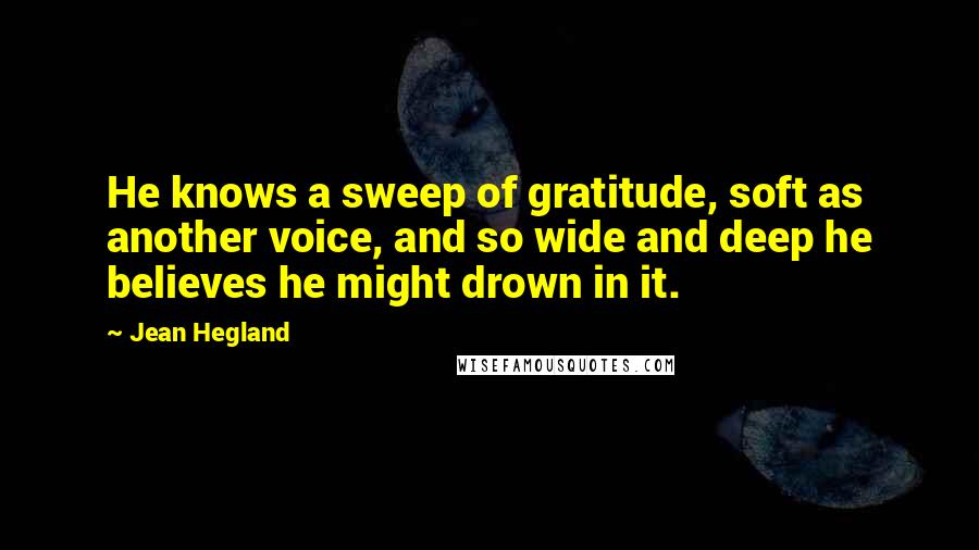 Jean Hegland Quotes: He knows a sweep of gratitude, soft as another voice, and so wide and deep he believes he might drown in it.