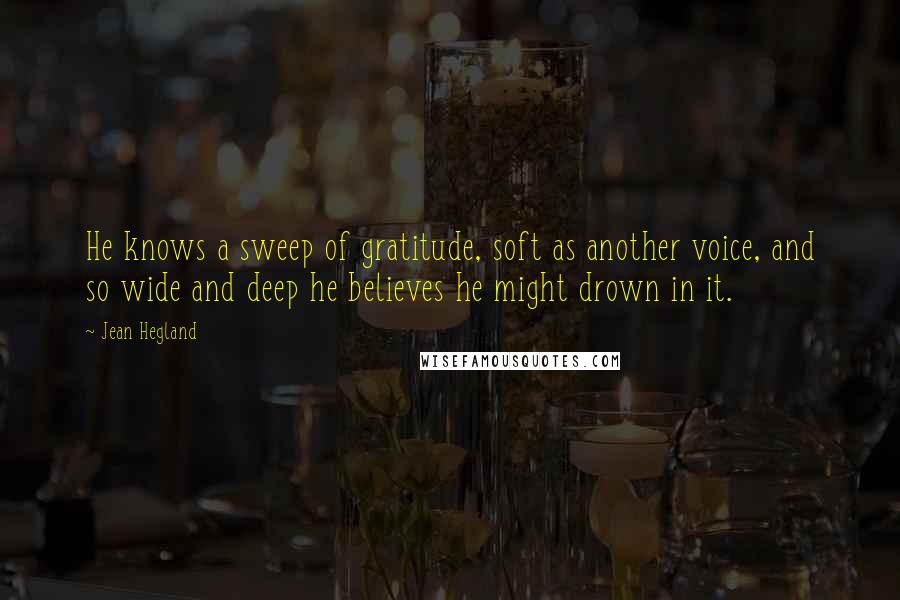 Jean Hegland Quotes: He knows a sweep of gratitude, soft as another voice, and so wide and deep he believes he might drown in it.