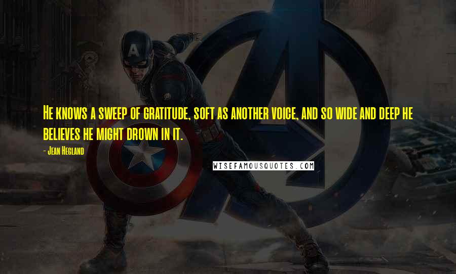 Jean Hegland Quotes: He knows a sweep of gratitude, soft as another voice, and so wide and deep he believes he might drown in it.