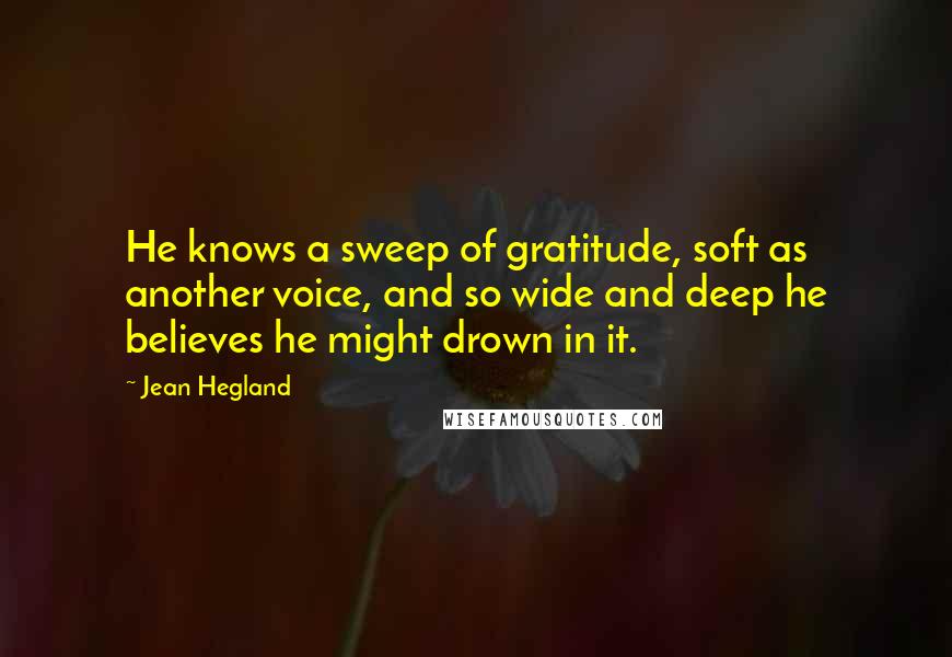 Jean Hegland Quotes: He knows a sweep of gratitude, soft as another voice, and so wide and deep he believes he might drown in it.