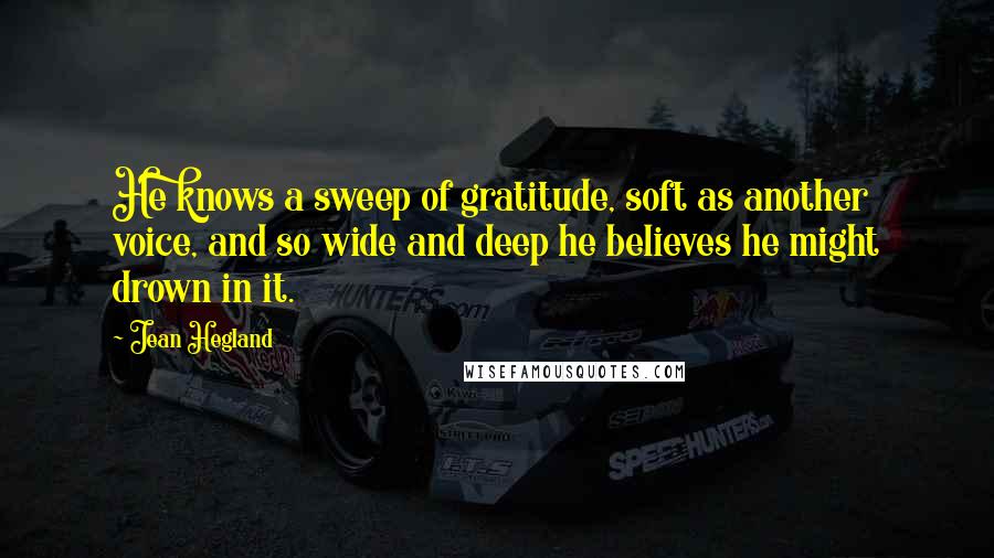 Jean Hegland Quotes: He knows a sweep of gratitude, soft as another voice, and so wide and deep he believes he might drown in it.