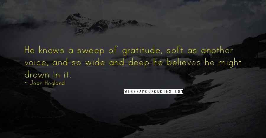 Jean Hegland Quotes: He knows a sweep of gratitude, soft as another voice, and so wide and deep he believes he might drown in it.