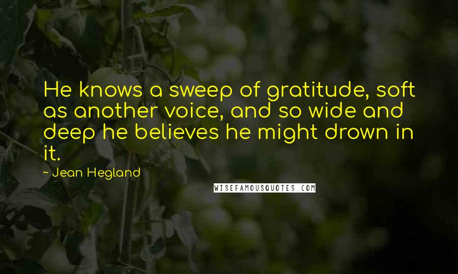 Jean Hegland Quotes: He knows a sweep of gratitude, soft as another voice, and so wide and deep he believes he might drown in it.
