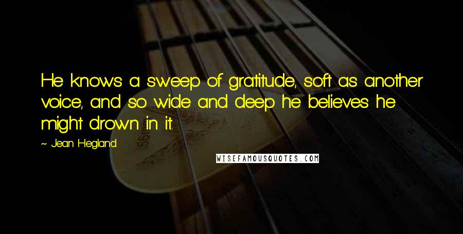 Jean Hegland Quotes: He knows a sweep of gratitude, soft as another voice, and so wide and deep he believes he might drown in it.