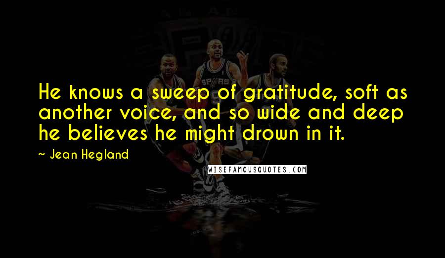 Jean Hegland Quotes: He knows a sweep of gratitude, soft as another voice, and so wide and deep he believes he might drown in it.