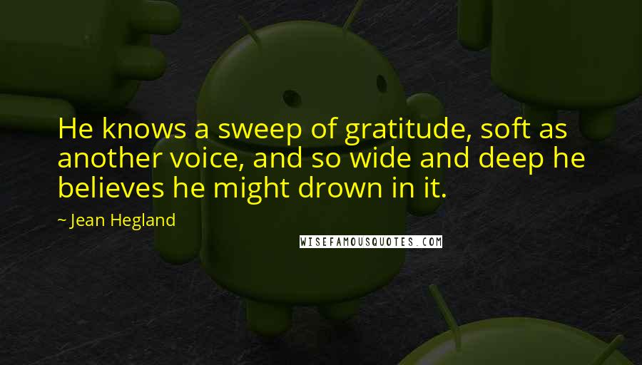 Jean Hegland Quotes: He knows a sweep of gratitude, soft as another voice, and so wide and deep he believes he might drown in it.