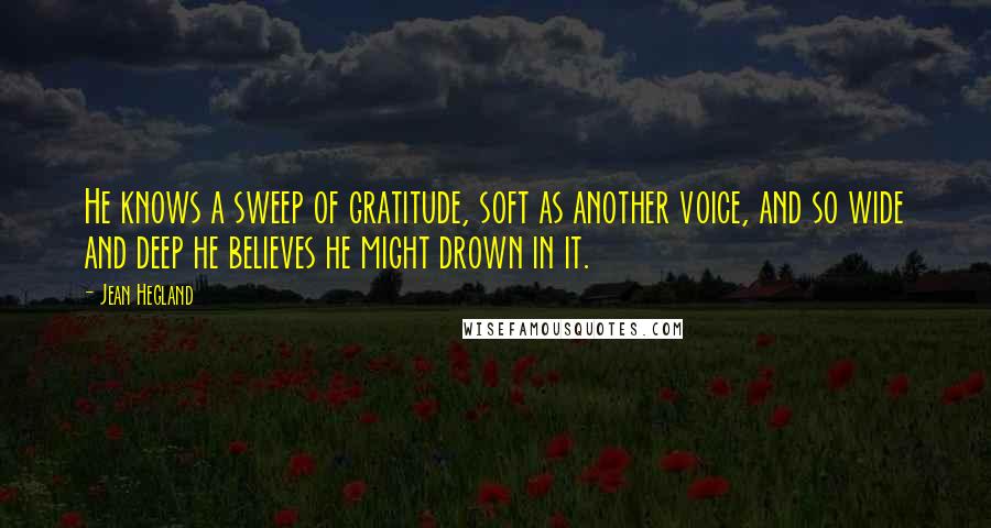 Jean Hegland Quotes: He knows a sweep of gratitude, soft as another voice, and so wide and deep he believes he might drown in it.