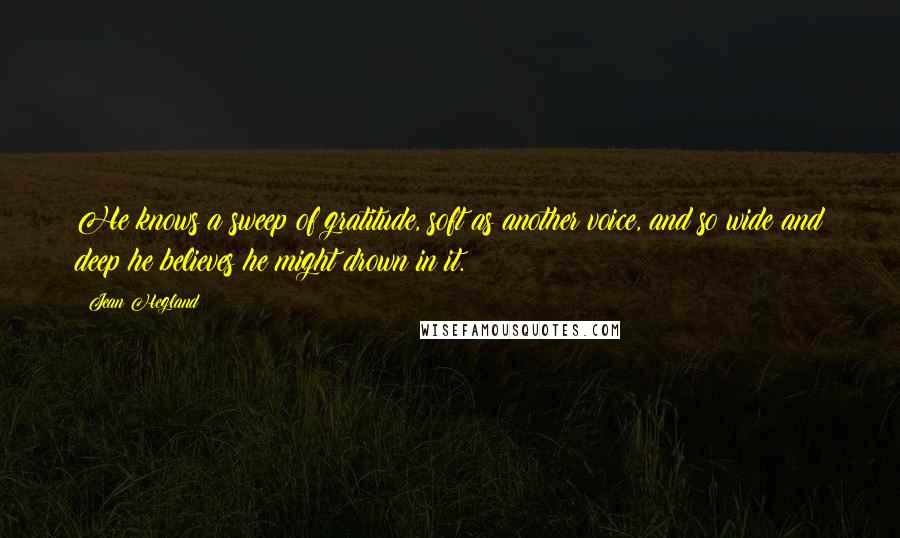 Jean Hegland Quotes: He knows a sweep of gratitude, soft as another voice, and so wide and deep he believes he might drown in it.