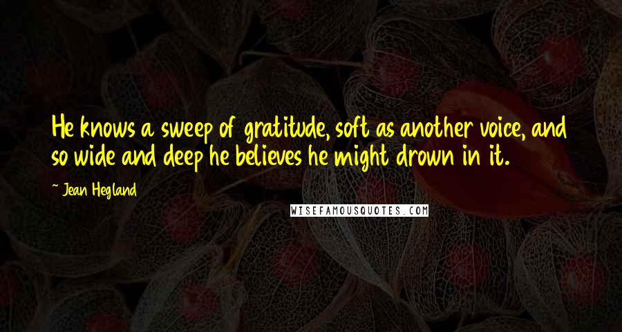 Jean Hegland Quotes: He knows a sweep of gratitude, soft as another voice, and so wide and deep he believes he might drown in it.