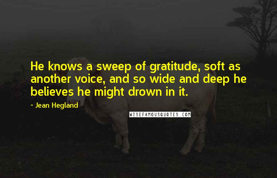 Jean Hegland Quotes: He knows a sweep of gratitude, soft as another voice, and so wide and deep he believes he might drown in it.