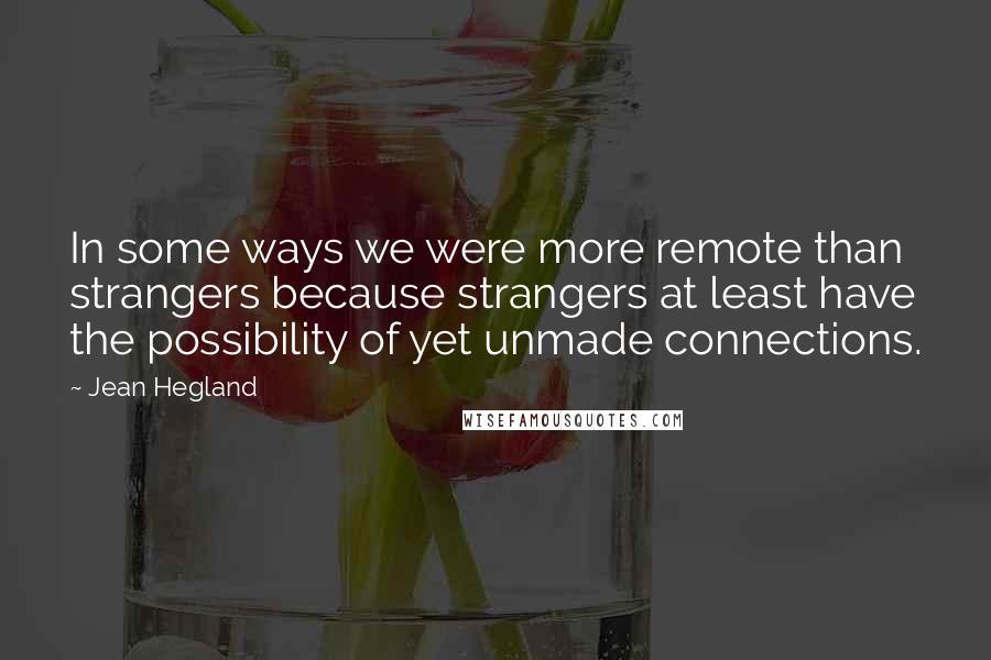 Jean Hegland Quotes: In some ways we were more remote than strangers because strangers at least have the possibility of yet unmade connections.