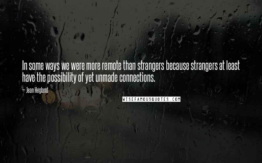 Jean Hegland Quotes: In some ways we were more remote than strangers because strangers at least have the possibility of yet unmade connections.