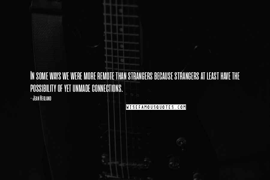 Jean Hegland Quotes: In some ways we were more remote than strangers because strangers at least have the possibility of yet unmade connections.